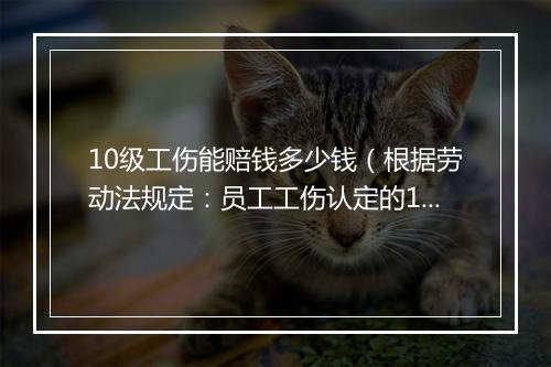 10级工伤能赔钱多少钱（根据劳动法规定：员工工伤认定的10级补偿标准）