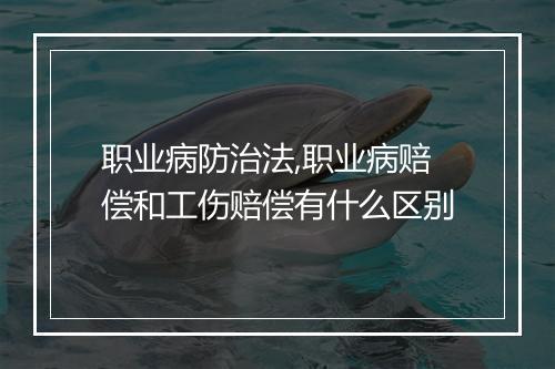 职业病防治法,职业病赔偿和工伤赔偿有什么区别