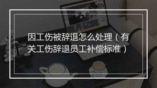 因工伤被辞退怎么处理（有关工伤辞退员工补偿标准）