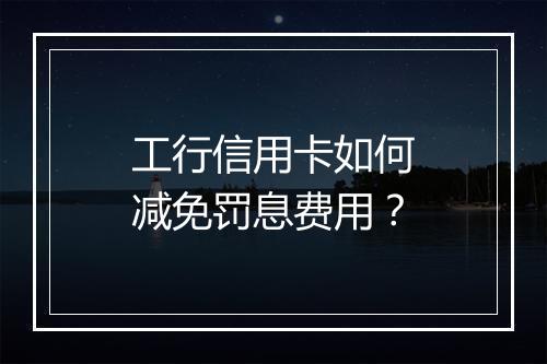 工行信用卡如何减免罚息费用？