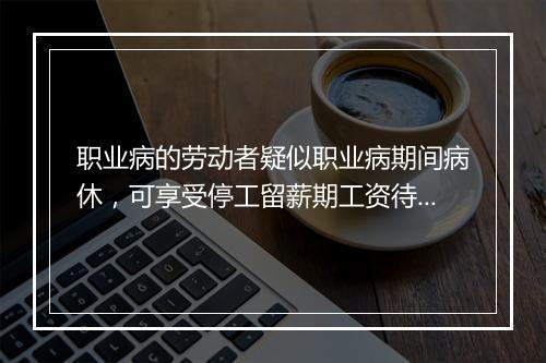 职业病的劳动者疑似职业病期间病休，可享受停工留薪期工资待遇