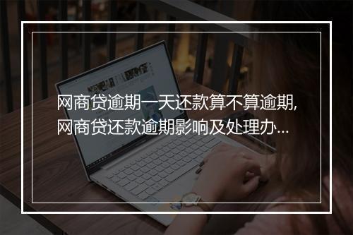网商贷逾期一天还款算不算逾期,网商贷还款逾期影响及处理办法