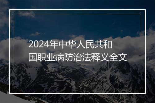 2024年中华人民共和国职业病防治法释义全文