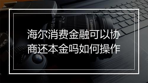 海尔消费金融可以协商还本金吗如何操作
