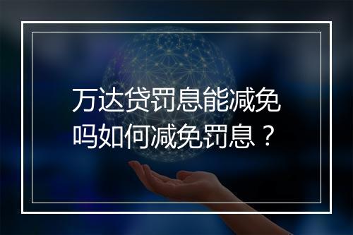 万达贷罚息能减免吗如何减免罚息？