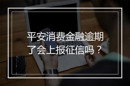 平安消费金融逾期了会上报征信吗？