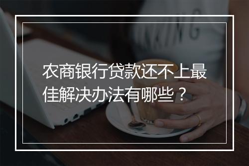 农商银行贷款还不上最佳解决办法有哪些？