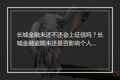 长城金融未还不还会上征信吗？长城金融逾期未还是否影响个人信用记录？