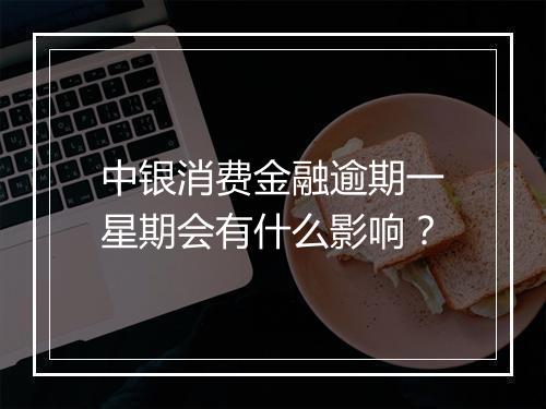 中银消费金融逾期一星期会有什么影响？