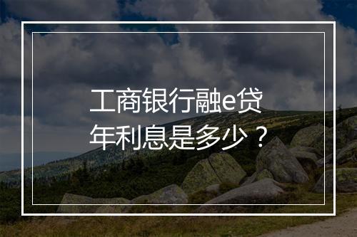 工商银行融e贷年利息是多少？