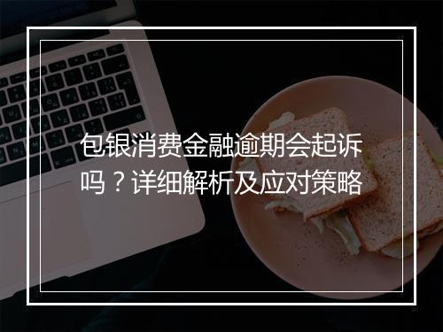 包银消费金融逾期会起诉吗？详细解析及应对策略