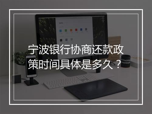 宁波银行协商还款政策时间具体是多久？