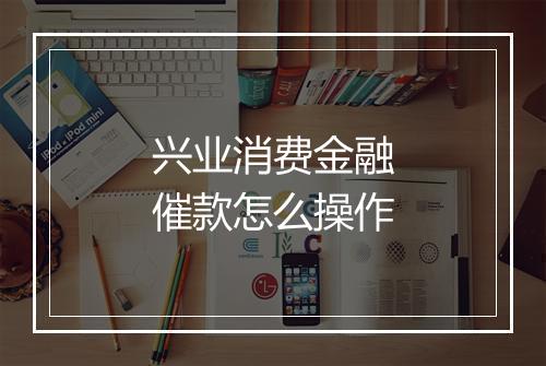 兴业消费金融催款怎么操作
