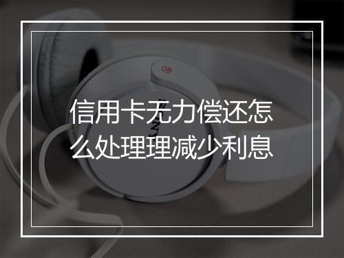 信用卡无力偿还怎么处理理减少利息