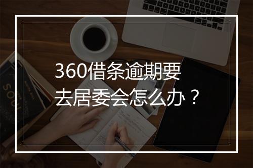 360借条逾期要去居委会怎么办？