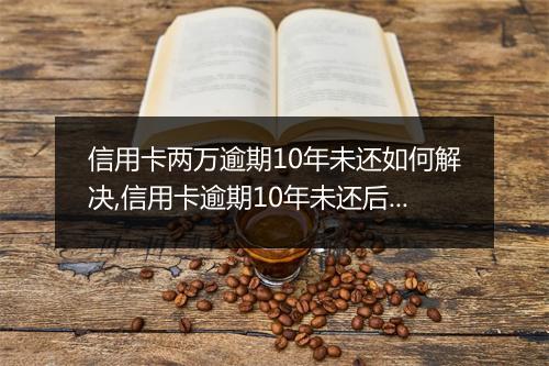 信用卡两万逾期10年未还如何解决,信用卡逾期10年未还后果严重吗