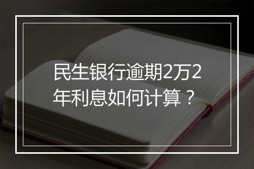 民生银行逾期2万2年利息如何计算？
