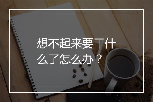 想不起来要干什么了怎么办？