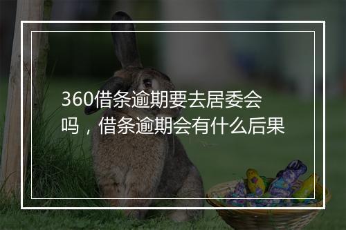 360借条逾期要去居委会吗，借条逾期会有什么后果