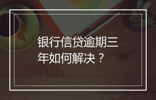 银行信贷逾期三年如何解决？