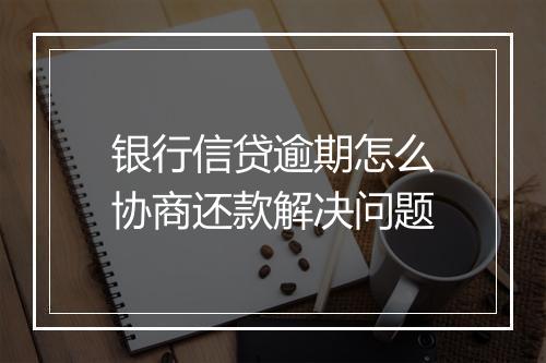 银行信贷逾期怎么协商还款解决问题