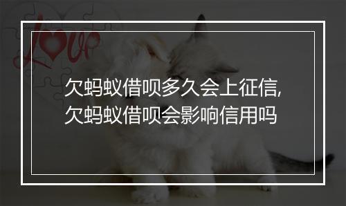 欠蚂蚁借呗多久会上征信,欠蚂蚁借呗会影响信用吗