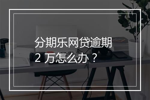 分期乐网贷逾期 2 万怎么办？