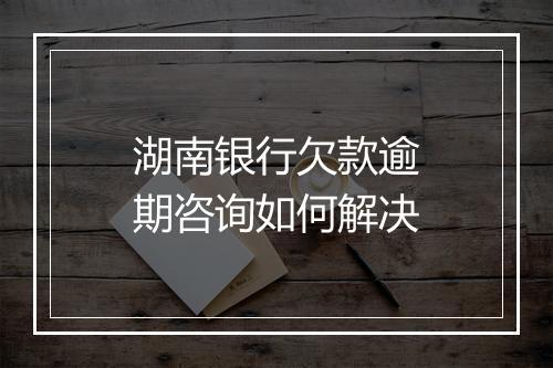 湖南银行欠款逾期咨询如何解决