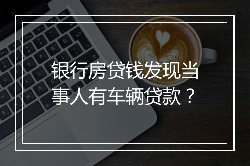 银行房贷钱发现当事人有车辆贷款？