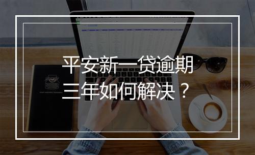 平安新一贷逾期三年如何解决？