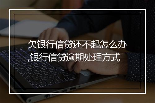 欠银行信贷还不起怎么办,银行信贷逾期处理方式