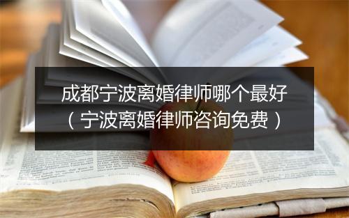 成都宁波离婚律师哪个最好（宁波离婚律师咨询免费）