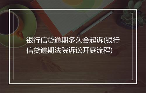 银行信贷逾期多久会起诉(银行信贷逾期法院诉讼开庭流程)