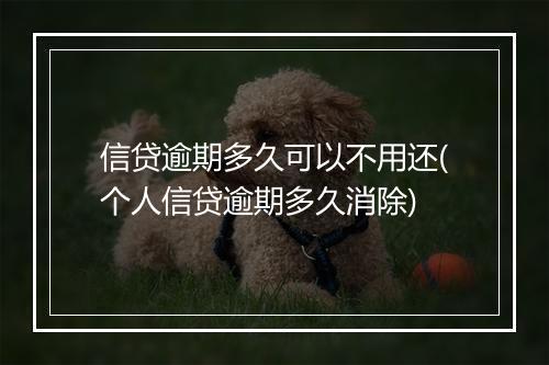 信贷逾期多久可以不用还(个人信贷逾期多久消除)