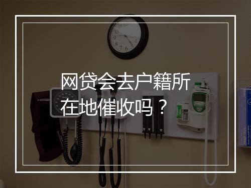 网贷会去户籍所在地催收吗？