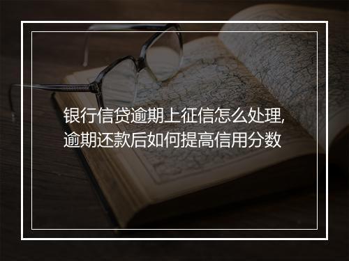 银行信贷逾期上征信怎么处理,逾期还款后如何提高信用分数