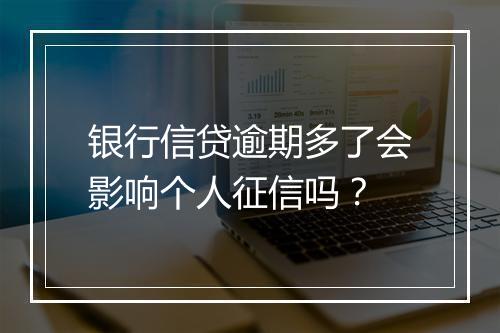 银行信贷逾期多了会影响个人征信吗？