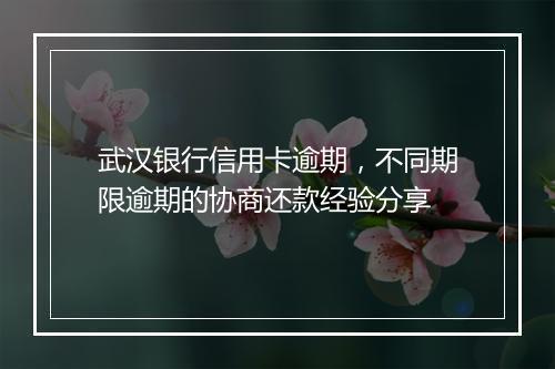 武汉银行信用卡逾期，不同期限逾期的协商还款经验分享