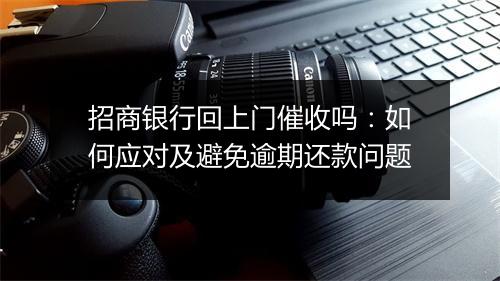 招商银行回上门催收吗：如何应对及避免逾期还款问题