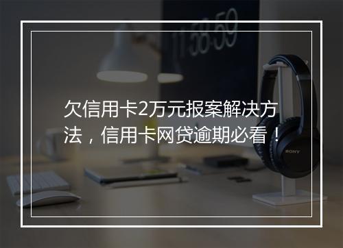 欠信用卡2万元报案解决方法，信用卡网贷逾期必看！