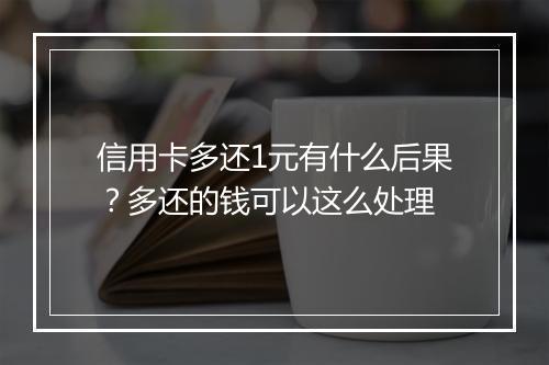 信用卡多还1元有什么后果？多还的钱可以这么处理