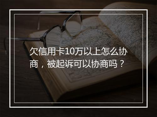 欠信用卡10万以上怎么协商，被起诉可以协商吗？