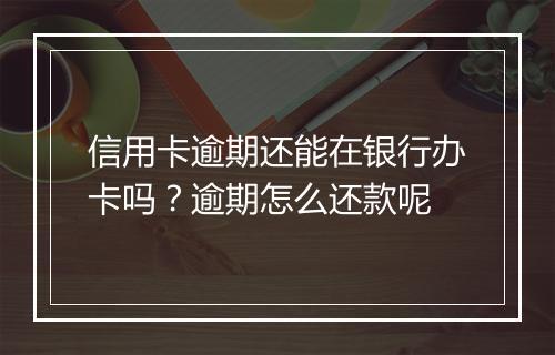 信用卡逾期还能在银行办卡吗？逾期怎么还款呢