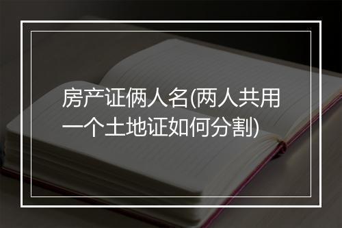 房产证俩人名(两人共用一个土地证如何分割)