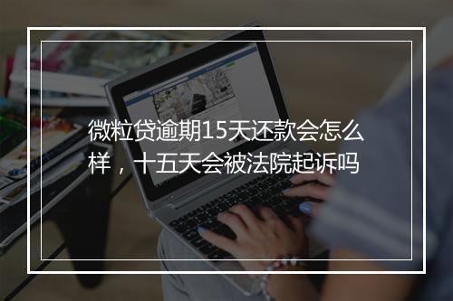 微粒贷逾期15天还款会怎么样，十五天会被法院起诉吗