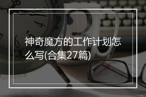 神奇魔方的工作计划怎么写(合集27篇)