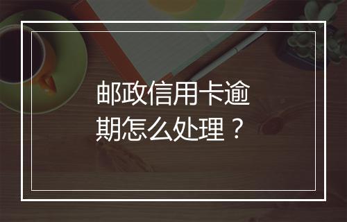邮政信用卡逾期怎么处理？