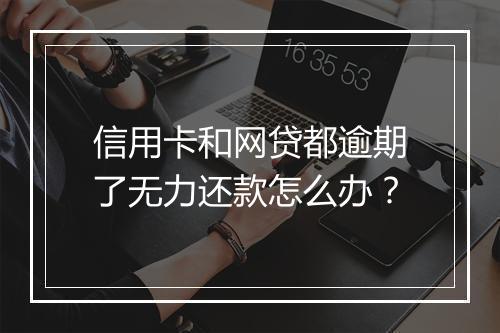 信用卡和网贷都逾期了无力还款怎么办？