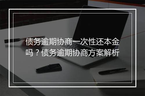 债务逾期协商一次性还本金吗？债务逾期协商方案解析