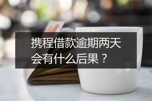 携程借款逾期两天会有什么后果？